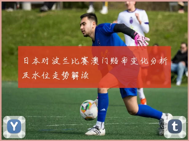 日本对波兰比赛澳门赔率变化分析及水位走势解读