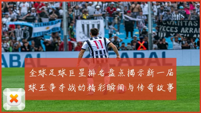 全球足球巨星排名盘点揭示新一届球王争夺战的精彩瞬间与传奇故事