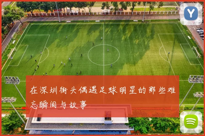 在深圳街头偶遇足球明星的那些难忘瞬间与故事