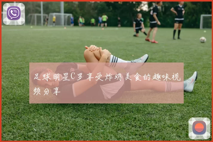 足球明星C罗享受炸鸡美食的趣味视频分享
