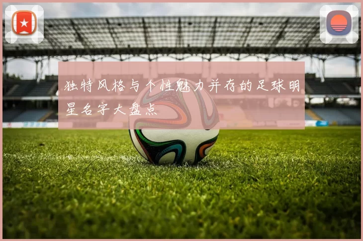 独特风格与个性魅力并存的足球明星名字大盘点