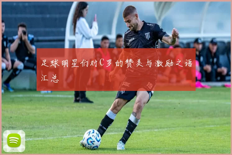 足球明星们对C罗的赞美与激励之语汇总
