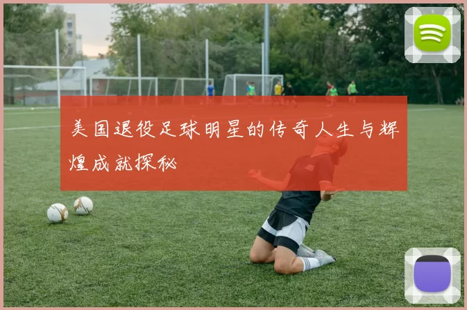美国退役足球明星的传奇人生与辉煌成就探秘