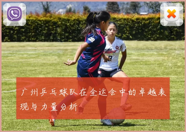 广州乒乓球队在全运会中的卓越表现与力量分析
