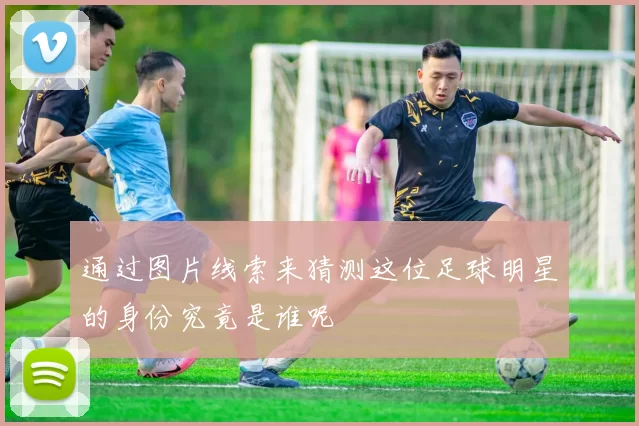 通过图片线索来猜测这位足球明星的身份究竟是谁呢