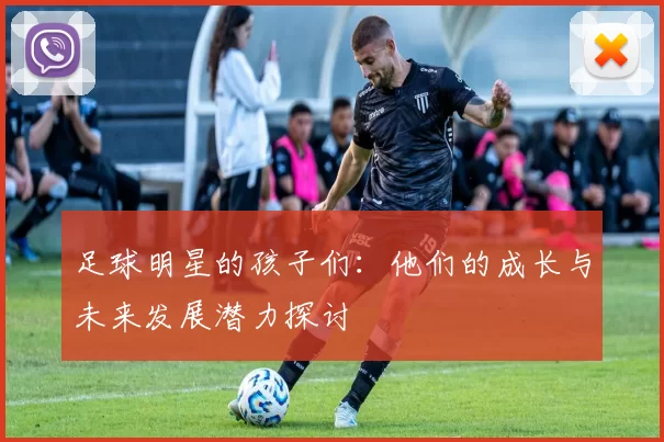 足球明星的孩子们：他们的成长与未来发展潜力探讨