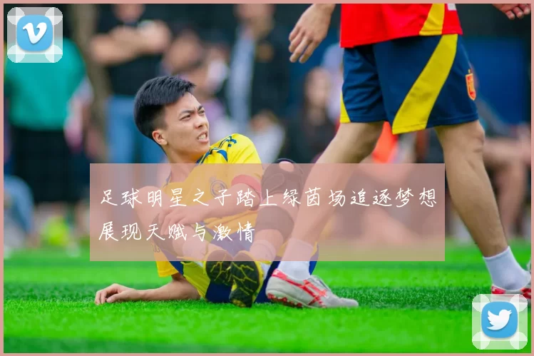 足球明星之子踏上绿茵场追逐梦想展现天赋与激情