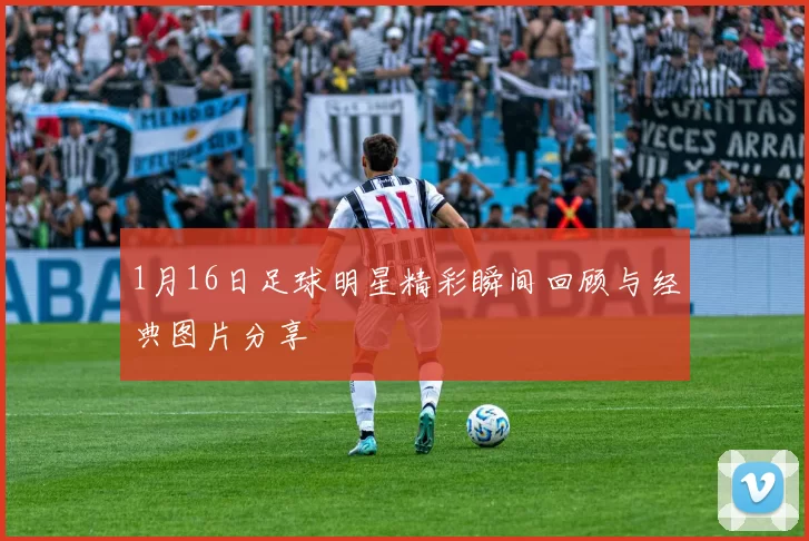 1月16日足球明星精彩瞬间回顾与经典图片分享