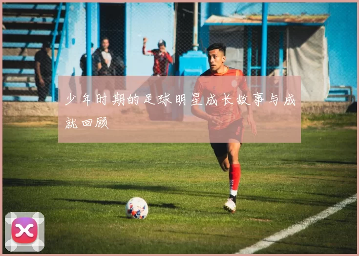 少年时期的足球明星成长故事与成就回顾