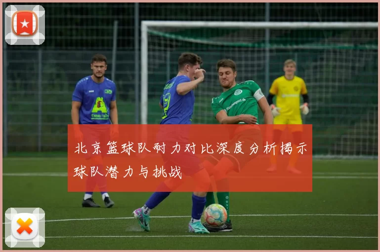 北京篮球队耐力对比深度分析揭示球队潜力与挑战